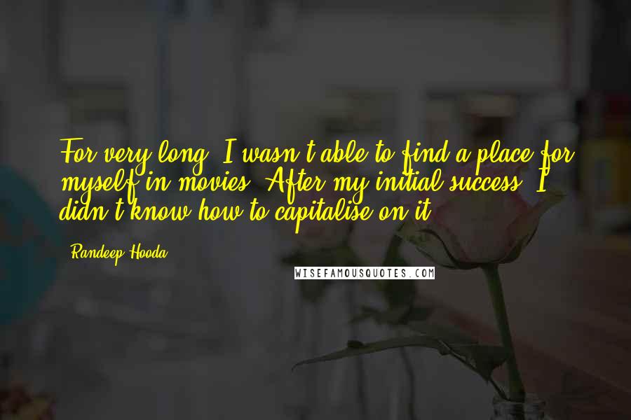 Randeep Hooda Quotes: For very long, I wasn't able to find a place for myself in movies. After my initial success, I didn't know how to capitalise on it.