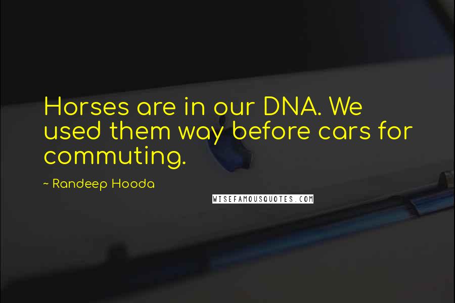 Randeep Hooda Quotes: Horses are in our DNA. We used them way before cars for commuting.