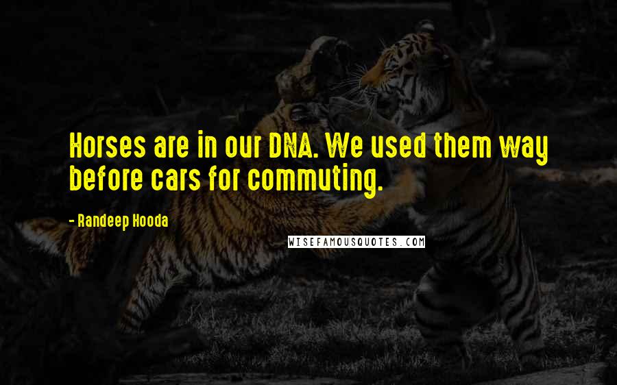 Randeep Hooda Quotes: Horses are in our DNA. We used them way before cars for commuting.