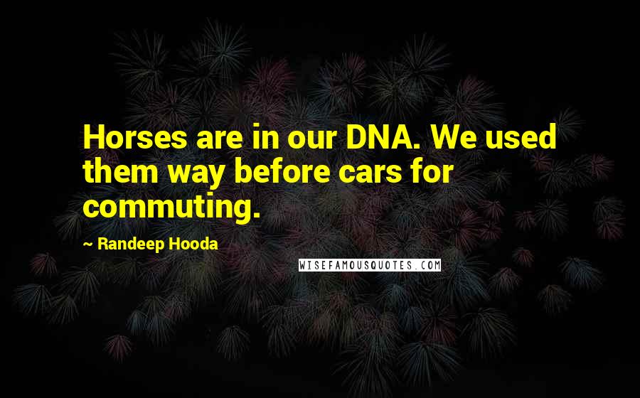 Randeep Hooda Quotes: Horses are in our DNA. We used them way before cars for commuting.