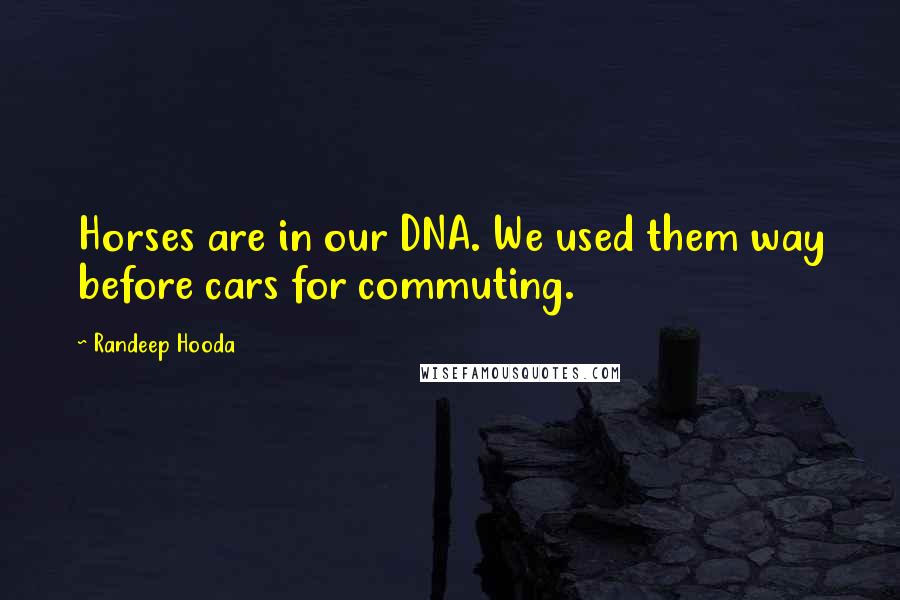 Randeep Hooda Quotes: Horses are in our DNA. We used them way before cars for commuting.