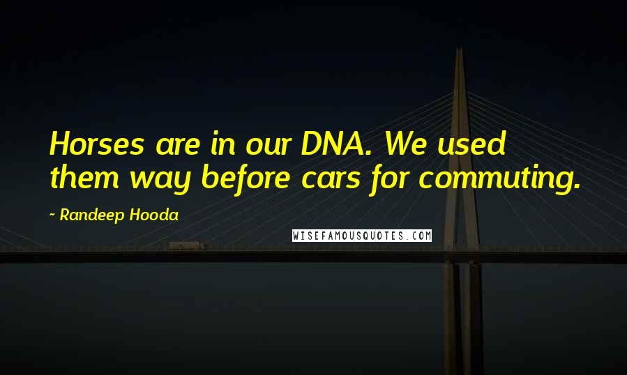Randeep Hooda Quotes: Horses are in our DNA. We used them way before cars for commuting.