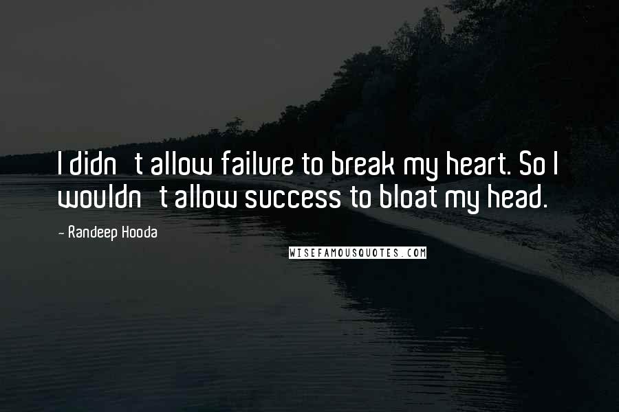 Randeep Hooda Quotes: I didn't allow failure to break my heart. So I wouldn't allow success to bloat my head.