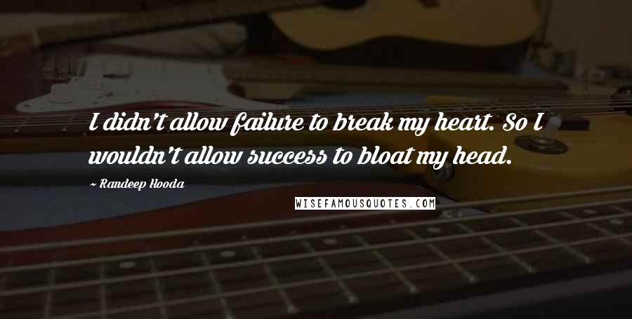 Randeep Hooda Quotes: I didn't allow failure to break my heart. So I wouldn't allow success to bloat my head.