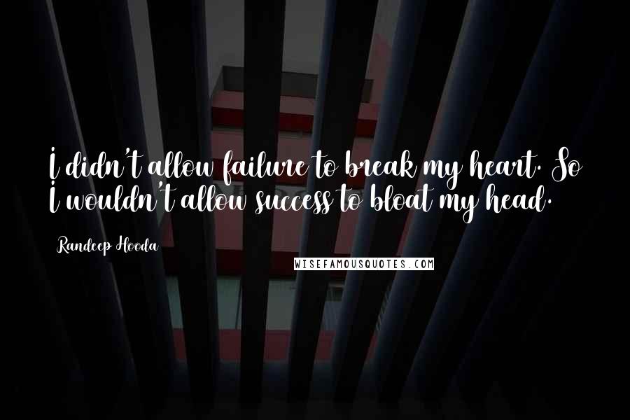 Randeep Hooda Quotes: I didn't allow failure to break my heart. So I wouldn't allow success to bloat my head.