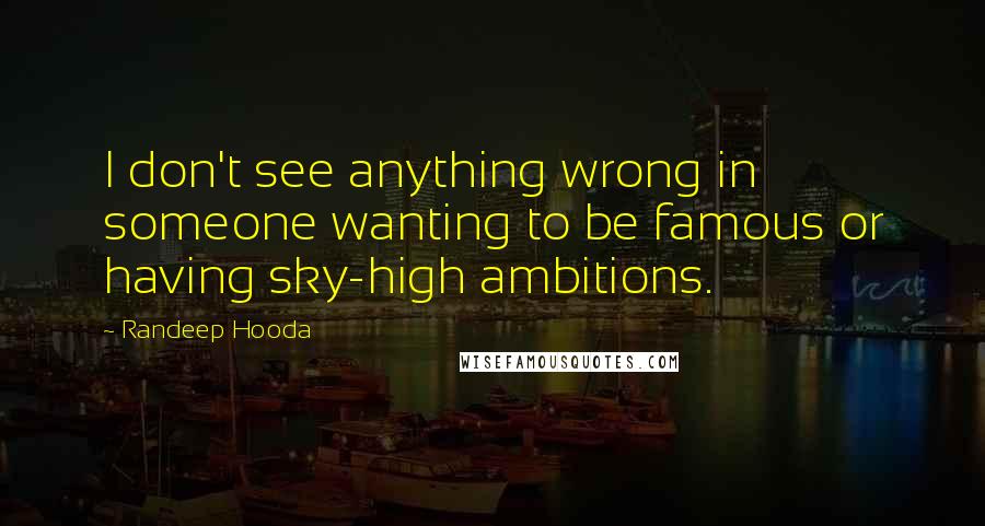 Randeep Hooda Quotes: I don't see anything wrong in someone wanting to be famous or having sky-high ambitions.