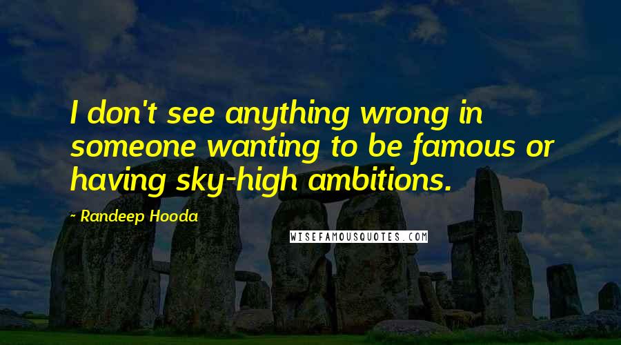Randeep Hooda Quotes: I don't see anything wrong in someone wanting to be famous or having sky-high ambitions.