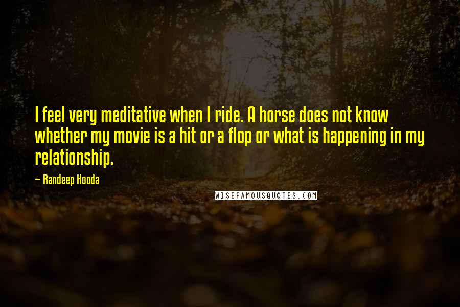 Randeep Hooda Quotes: I feel very meditative when I ride. A horse does not know whether my movie is a hit or a flop or what is happening in my relationship.
