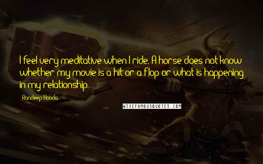 Randeep Hooda Quotes: I feel very meditative when I ride. A horse does not know whether my movie is a hit or a flop or what is happening in my relationship.