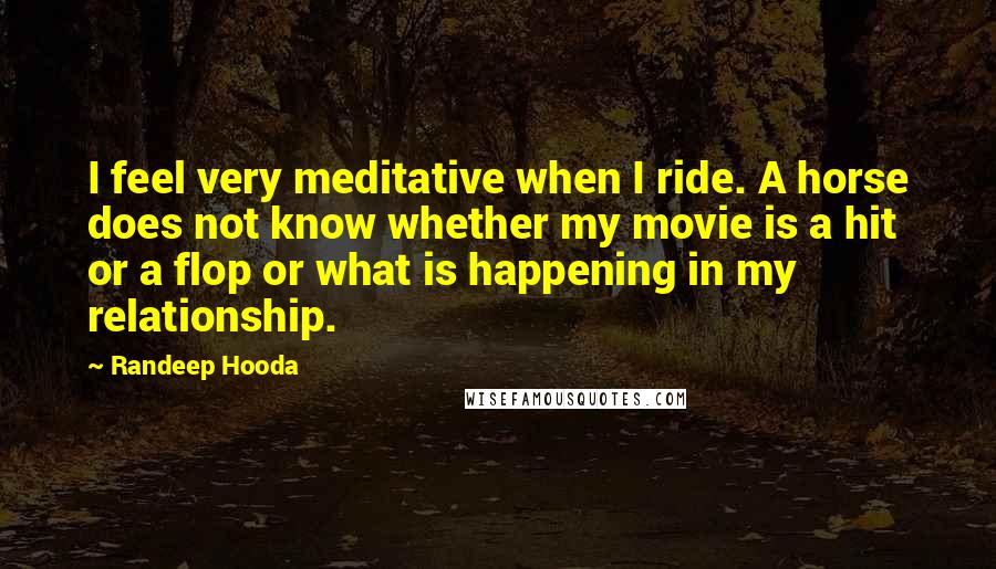Randeep Hooda Quotes: I feel very meditative when I ride. A horse does not know whether my movie is a hit or a flop or what is happening in my relationship.