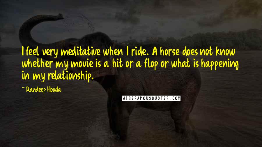 Randeep Hooda Quotes: I feel very meditative when I ride. A horse does not know whether my movie is a hit or a flop or what is happening in my relationship.