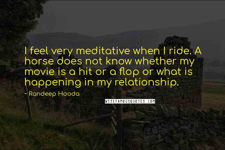 Randeep Hooda Quotes: I feel very meditative when I ride. A horse does not know whether my movie is a hit or a flop or what is happening in my relationship.