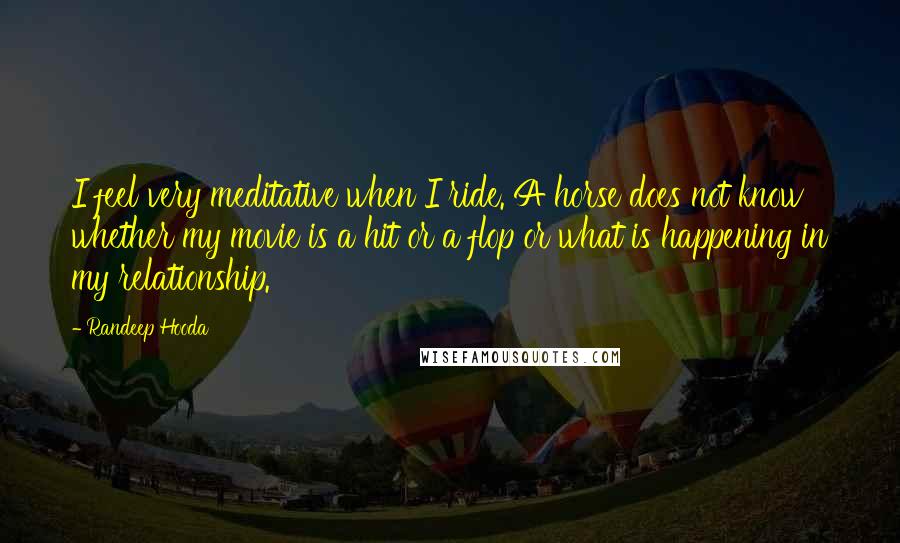 Randeep Hooda Quotes: I feel very meditative when I ride. A horse does not know whether my movie is a hit or a flop or what is happening in my relationship.