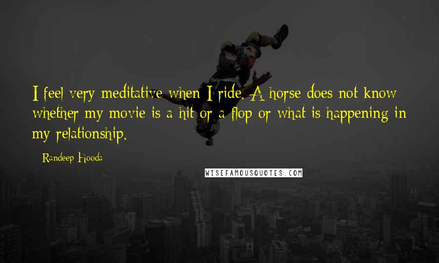 Randeep Hooda Quotes: I feel very meditative when I ride. A horse does not know whether my movie is a hit or a flop or what is happening in my relationship.