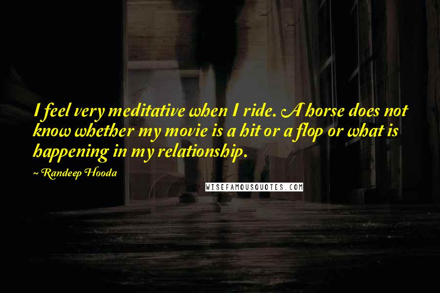 Randeep Hooda Quotes: I feel very meditative when I ride. A horse does not know whether my movie is a hit or a flop or what is happening in my relationship.