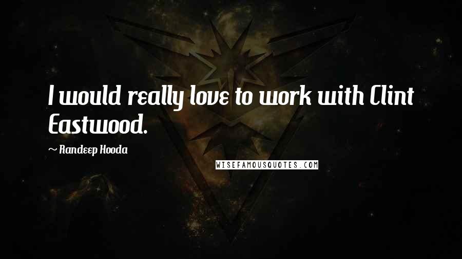 Randeep Hooda Quotes: I would really love to work with Clint Eastwood.