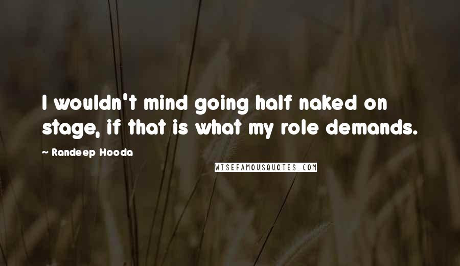 Randeep Hooda Quotes: I wouldn't mind going half naked on stage, if that is what my role demands.