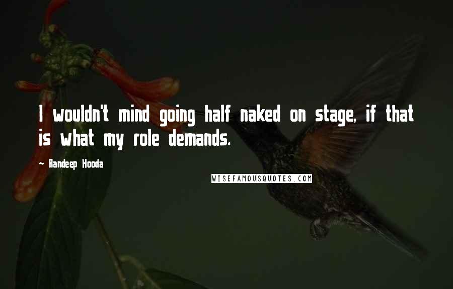Randeep Hooda Quotes: I wouldn't mind going half naked on stage, if that is what my role demands.