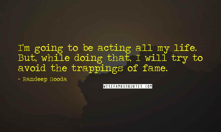 Randeep Hooda Quotes: I'm going to be acting all my life. But, while doing that, I will try to avoid the trappings of fame.