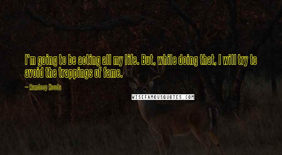 Randeep Hooda Quotes: I'm going to be acting all my life. But, while doing that, I will try to avoid the trappings of fame.