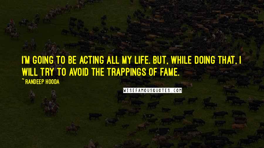 Randeep Hooda Quotes: I'm going to be acting all my life. But, while doing that, I will try to avoid the trappings of fame.