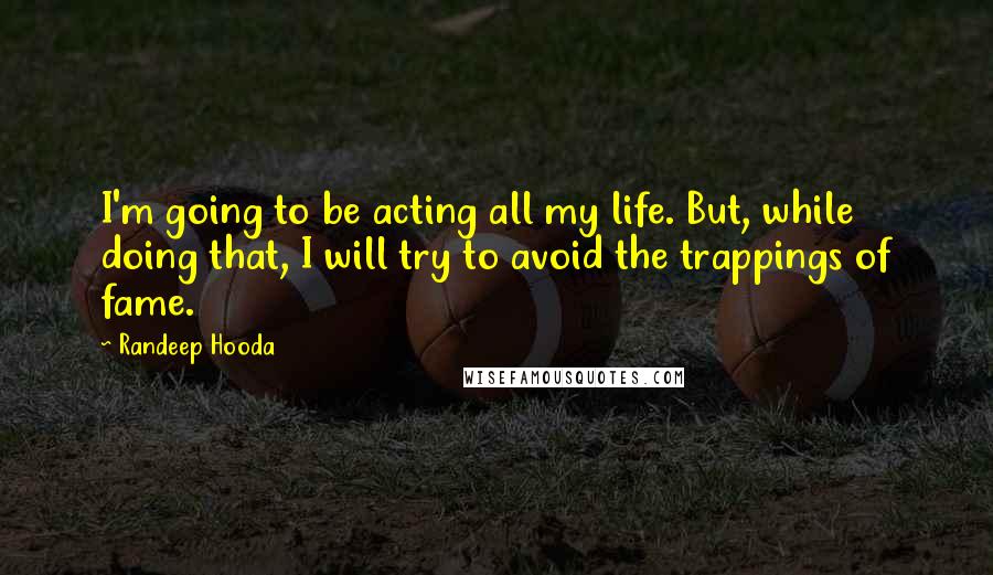 Randeep Hooda Quotes: I'm going to be acting all my life. But, while doing that, I will try to avoid the trappings of fame.
