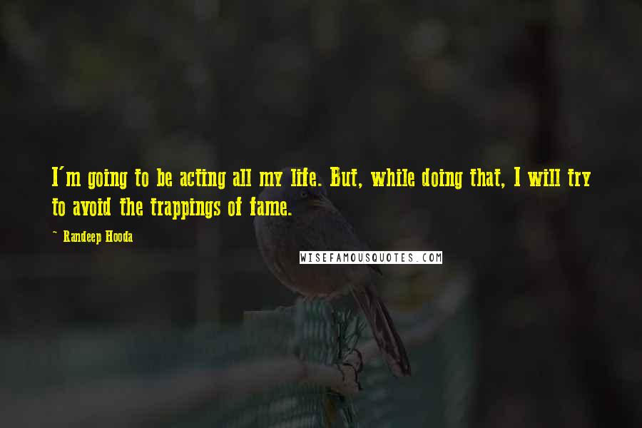 Randeep Hooda Quotes: I'm going to be acting all my life. But, while doing that, I will try to avoid the trappings of fame.