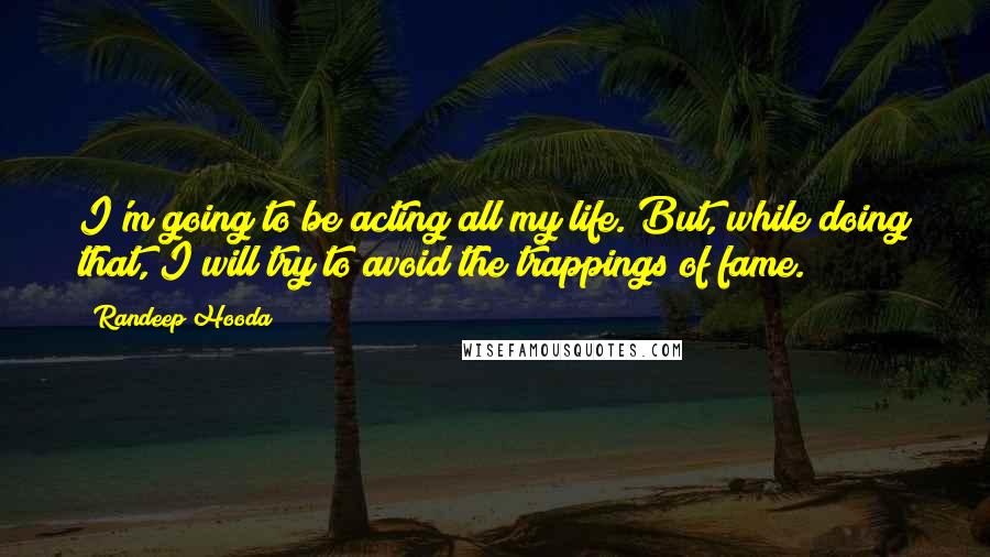 Randeep Hooda Quotes: I'm going to be acting all my life. But, while doing that, I will try to avoid the trappings of fame.