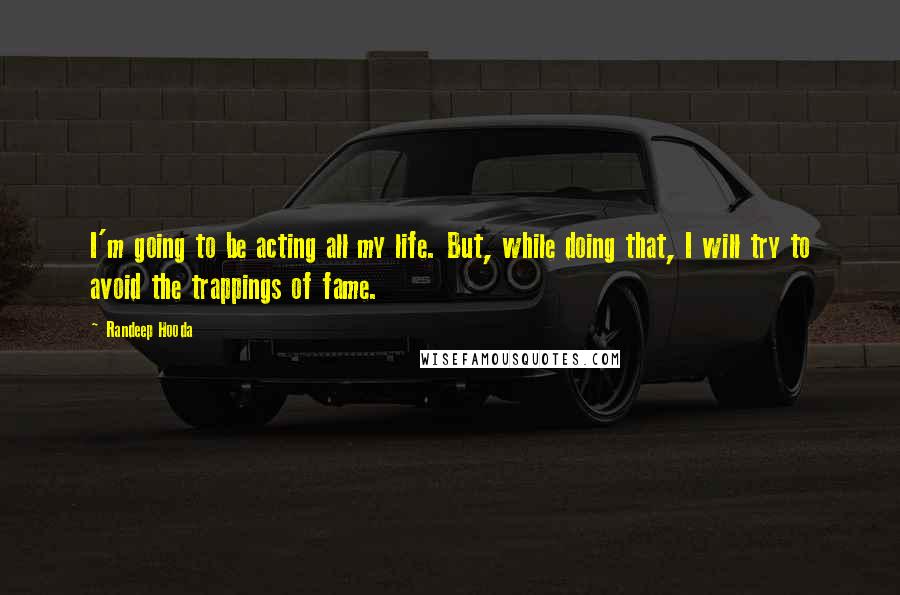 Randeep Hooda Quotes: I'm going to be acting all my life. But, while doing that, I will try to avoid the trappings of fame.