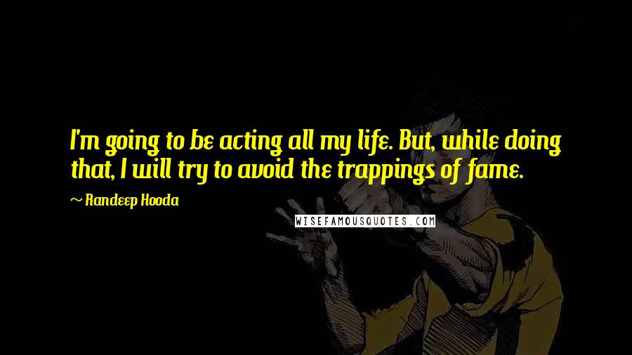 Randeep Hooda Quotes: I'm going to be acting all my life. But, while doing that, I will try to avoid the trappings of fame.