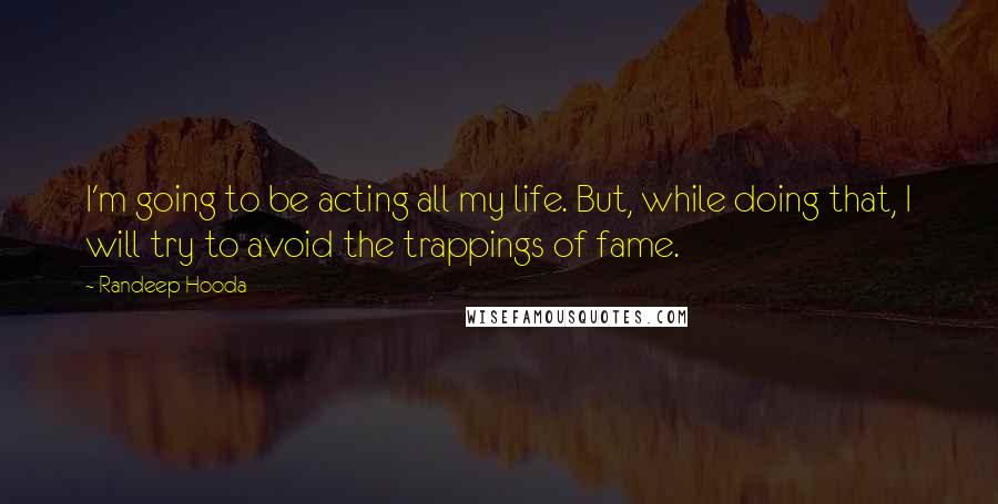 Randeep Hooda Quotes: I'm going to be acting all my life. But, while doing that, I will try to avoid the trappings of fame.