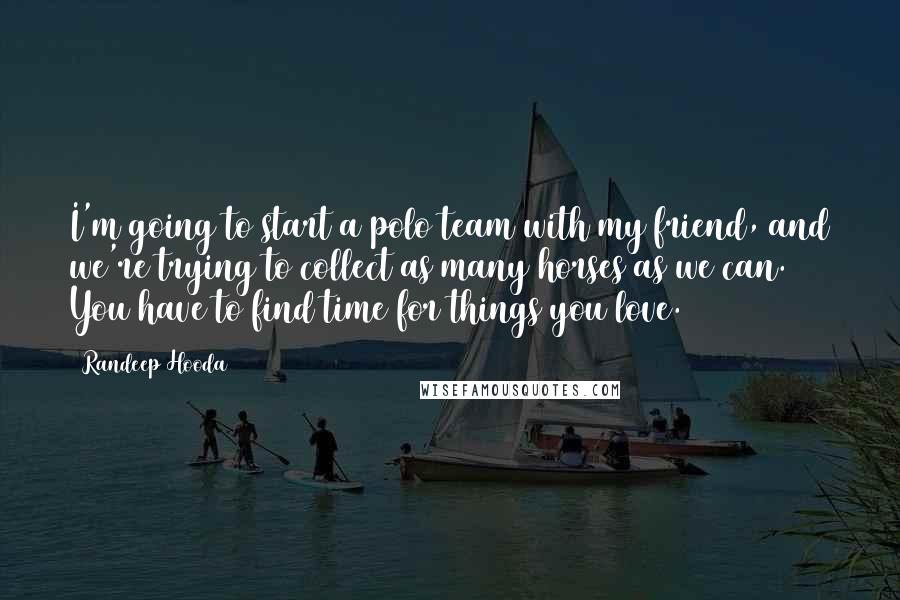 Randeep Hooda Quotes: I'm going to start a polo team with my friend, and we're trying to collect as many horses as we can. You have to find time for things you love.