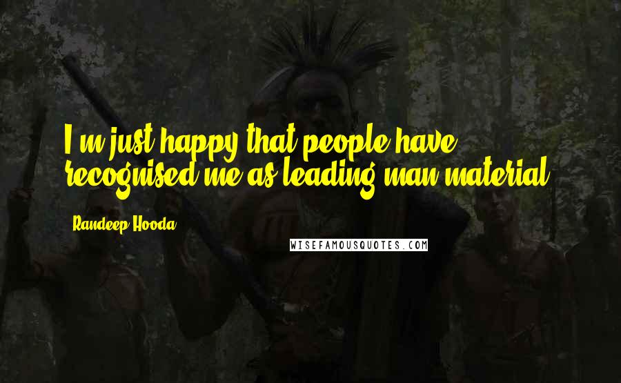 Randeep Hooda Quotes: I'm just happy that people have recognised me as leading man material.