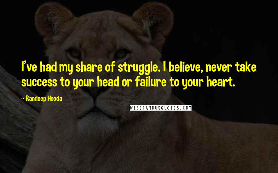 Randeep Hooda Quotes: I've had my share of struggle. I believe, never take success to your head or failure to your heart.