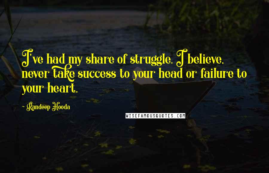 Randeep Hooda Quotes: I've had my share of struggle. I believe, never take success to your head or failure to your heart.