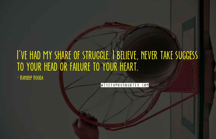 Randeep Hooda Quotes: I've had my share of struggle. I believe, never take success to your head or failure to your heart.