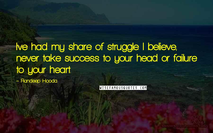 Randeep Hooda Quotes: I've had my share of struggle. I believe, never take success to your head or failure to your heart.