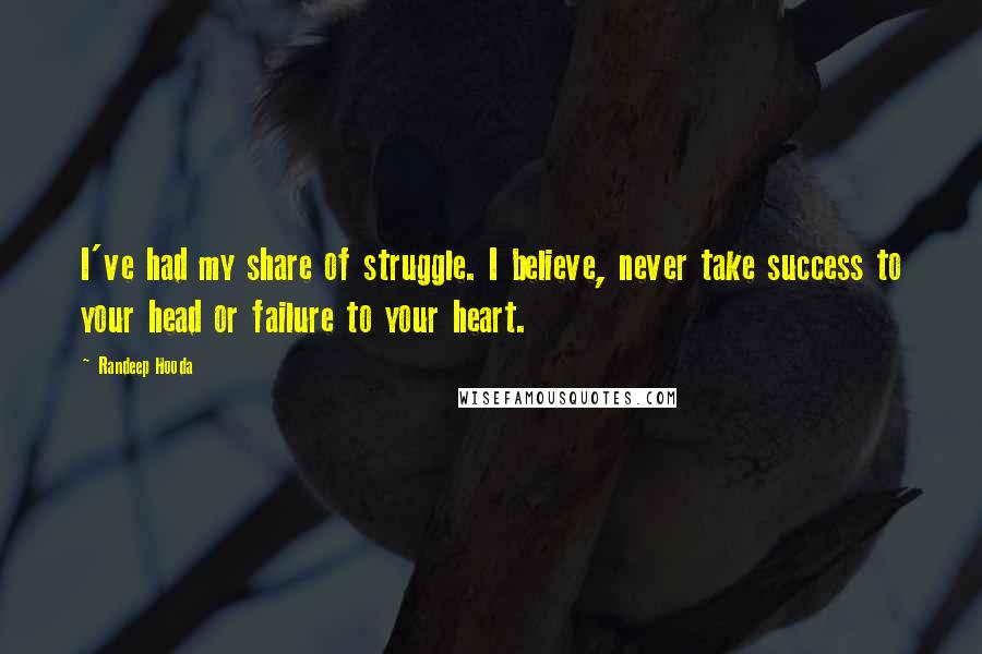 Randeep Hooda Quotes: I've had my share of struggle. I believe, never take success to your head or failure to your heart.