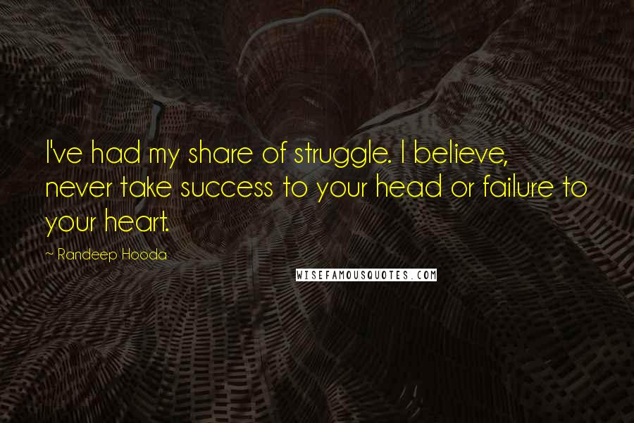 Randeep Hooda Quotes: I've had my share of struggle. I believe, never take success to your head or failure to your heart.