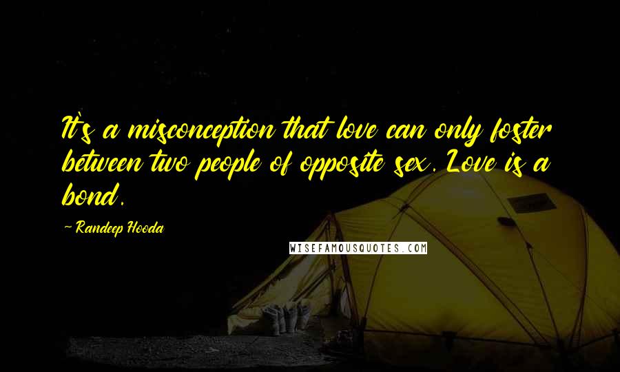 Randeep Hooda Quotes: It's a misconception that love can only foster between two people of opposite sex. Love is a bond.