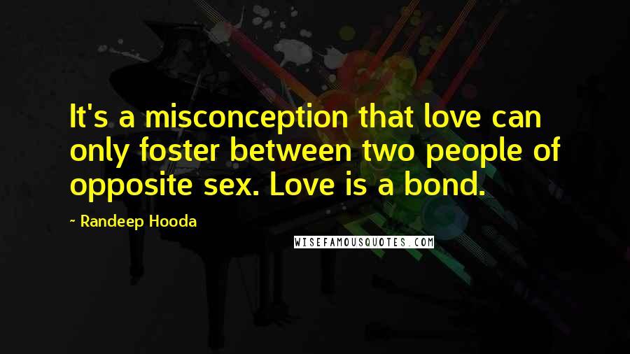 Randeep Hooda Quotes: It's a misconception that love can only foster between two people of opposite sex. Love is a bond.