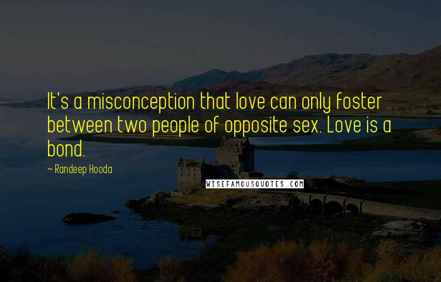 Randeep Hooda Quotes: It's a misconception that love can only foster between two people of opposite sex. Love is a bond.