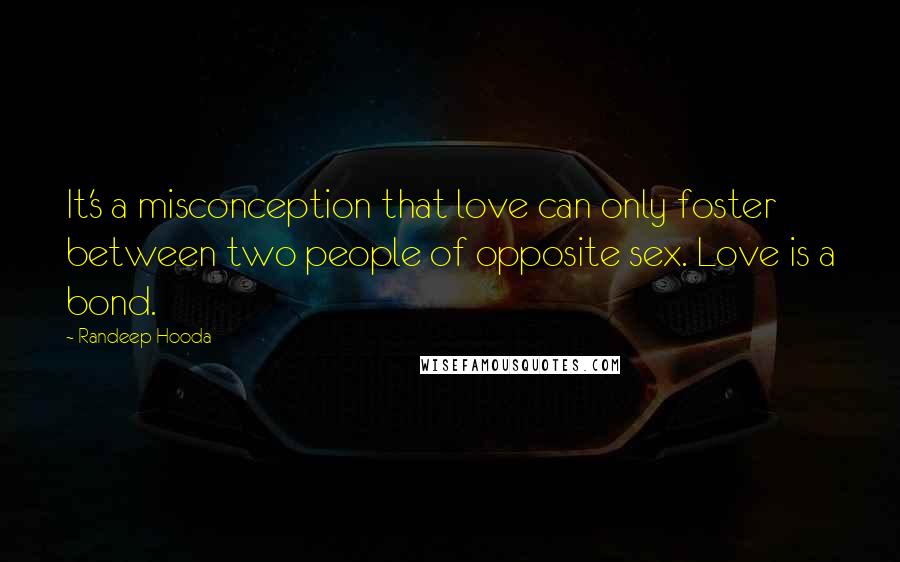 Randeep Hooda Quotes: It's a misconception that love can only foster between two people of opposite sex. Love is a bond.