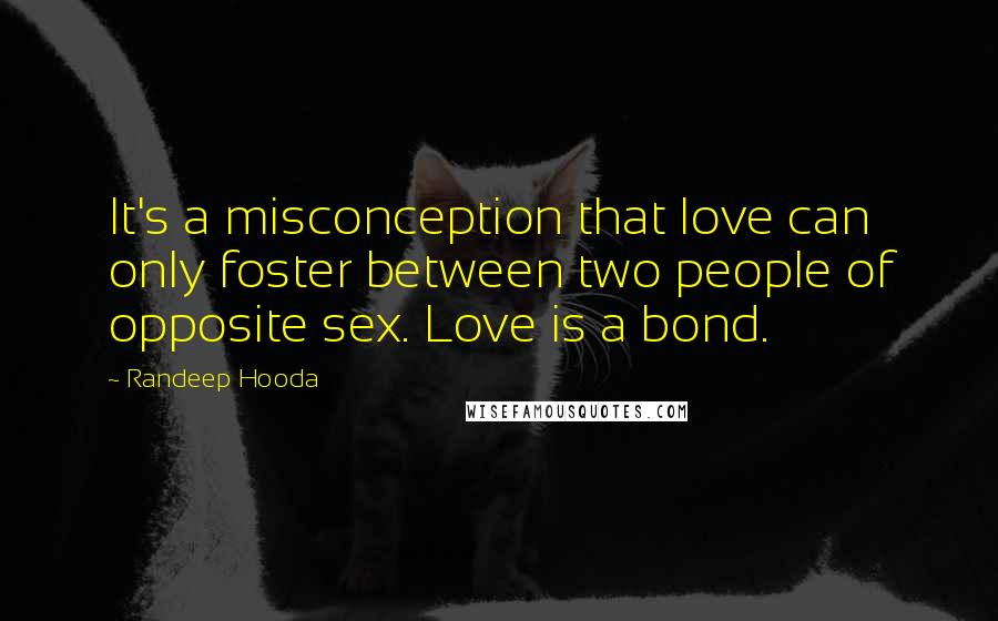 Randeep Hooda Quotes: It's a misconception that love can only foster between two people of opposite sex. Love is a bond.