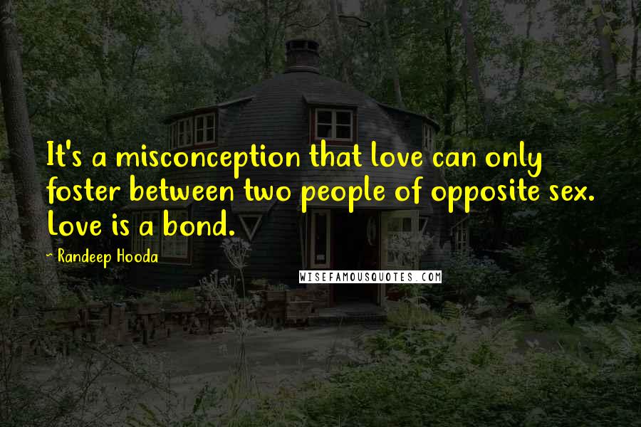 Randeep Hooda Quotes: It's a misconception that love can only foster between two people of opposite sex. Love is a bond.