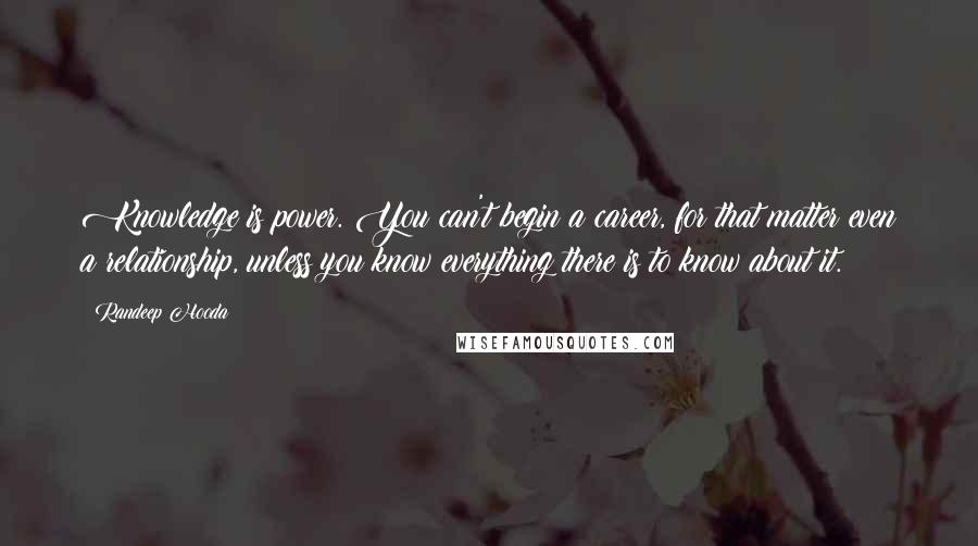 Randeep Hooda Quotes: Knowledge is power. You can't begin a career, for that matter even a relationship, unless you know everything there is to know about it.