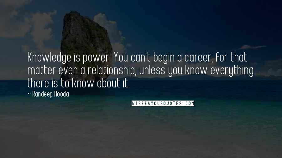 Randeep Hooda Quotes: Knowledge is power. You can't begin a career, for that matter even a relationship, unless you know everything there is to know about it.