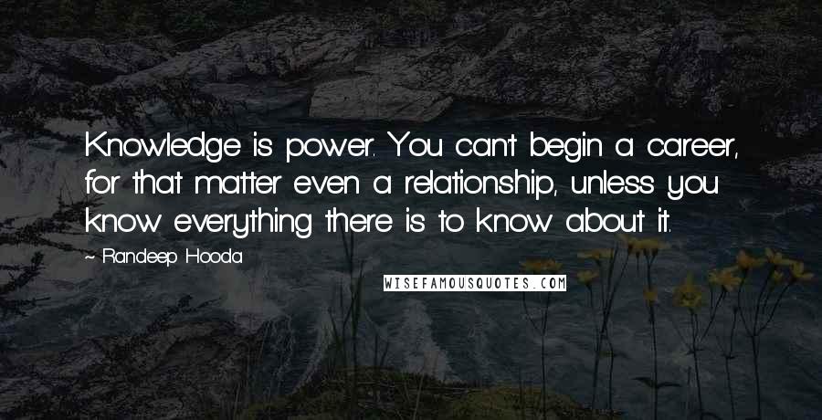 Randeep Hooda Quotes: Knowledge is power. You can't begin a career, for that matter even a relationship, unless you know everything there is to know about it.