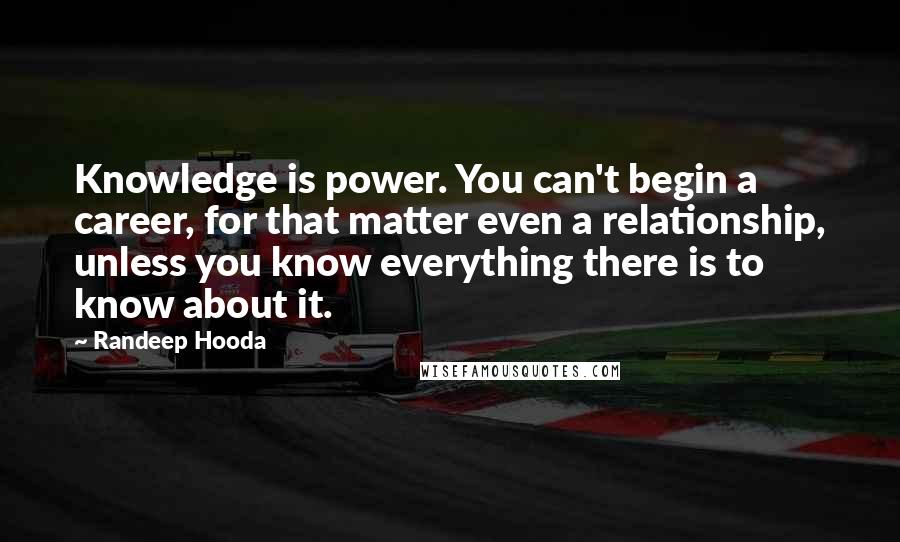 Randeep Hooda Quotes: Knowledge is power. You can't begin a career, for that matter even a relationship, unless you know everything there is to know about it.