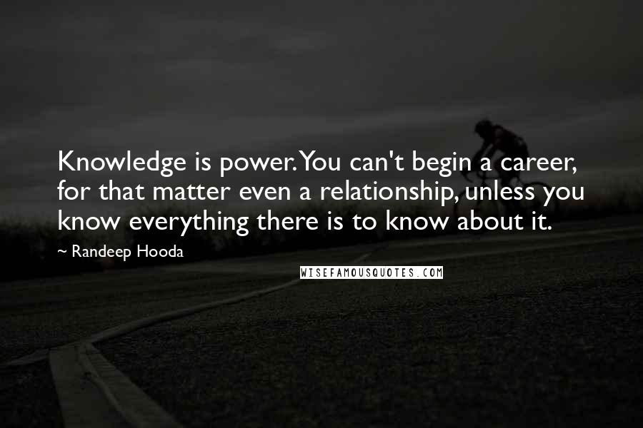 Randeep Hooda Quotes: Knowledge is power. You can't begin a career, for that matter even a relationship, unless you know everything there is to know about it.